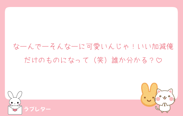 なーんでーそんなーに可愛いんじゃ！いい加減俺だけのものになって（笑）誰か分かる？