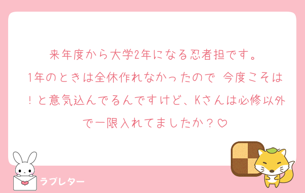 来年度から大学2年になる忍者担です。
1年のときは全休作れなかったので 今度こそは！と意気込んでるんですけど、Kさんは必修以外で一限入れてましたか？