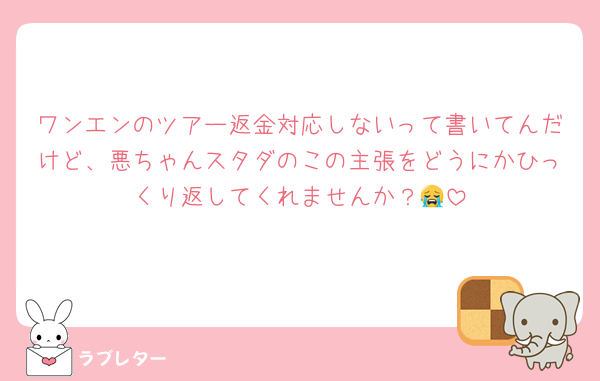 ワンエンのツアー返金対応しないって書いてんだけど、悪ちゃんスタダのこの主張をどうにかひっくり返してくれませんか？😭