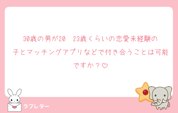30歳の男が20〜23歳くらいの恋愛未経験の子とマッチングアプリなどで付き合うことは可能ですか？