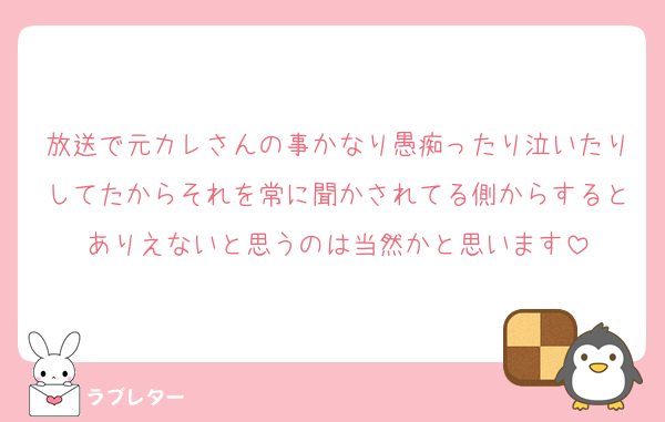 放送で元カレさんの事かなり愚痴ったり泣いたりしてたからそれを常に聞かされてる側からするとありえないと思うのは当然かと思います