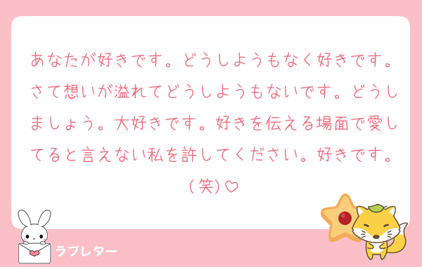 あなたが好きです。どうしようもなく好きです。さて想いが溢れてどうしようもないです。どうしましょう。大好きです。好きを伝える場面で愛してると言えない私を許してください。好きです。(笑)