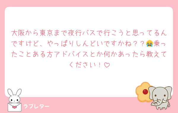大阪から東京まで夜行バスで行こうと思ってるんですけど、やっぱりしんどいですかね？？😭乗ったことある方アドバイスとか何かあったら教えてください！