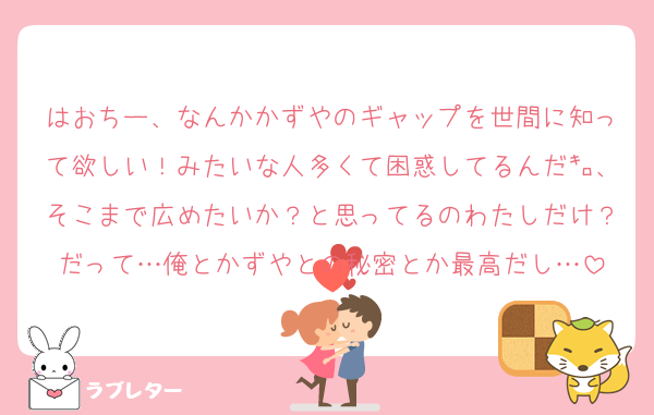 はおちー、なんかかずやのギャップを世間に知って欲しい！みたいな人多くて困惑してるんだ㌔、そこまで広めたいか？と思ってるのわたしだけ？だって…俺とかずやとの秘密とか最高だし…