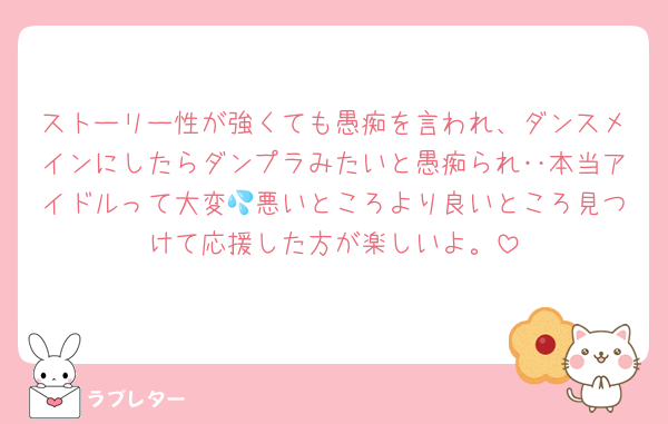 ストーリー性が強くても愚痴を言われ、ダンスメインにしたらダンプラみたいと愚痴られ‥本当アイドルって大変💦悪いところより良いところ見つけて応援した方が楽しいよ。