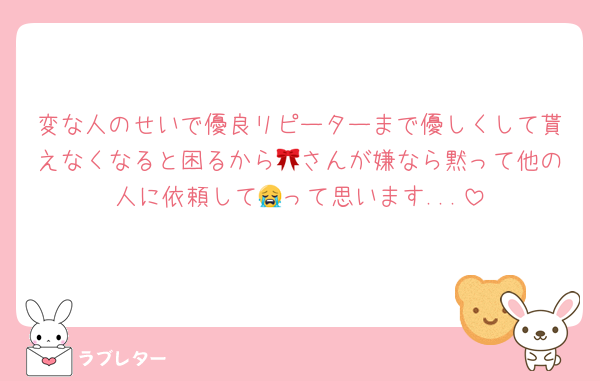 変な人のせいで優良リピーターまで優しくして貰えなくなると困るから🎀さんが嫌なら黙って他の人に依頼して😭って思います...