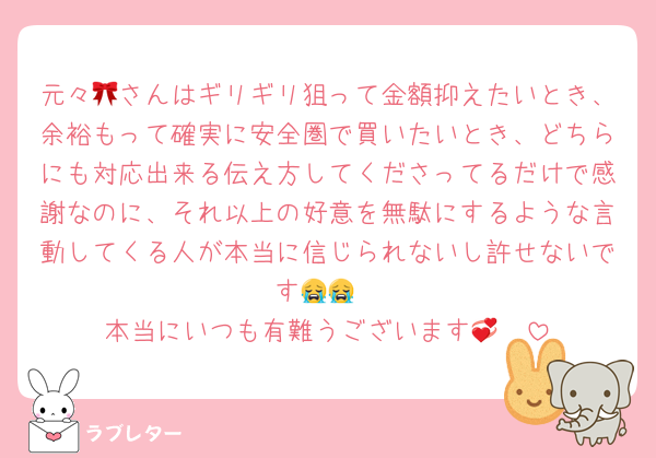 元々🎀さんはギリギリ狙って金額抑えたいとき、余裕もって確実に安全圏で買いたいとき、どちらにも対応出来る伝え方してくださってるだけで感謝なのに、それ以上の好意を無駄にするような言動してくる人が本当に信じられないし許せないです😭😭
本当にいつも有難うございます🥲💞