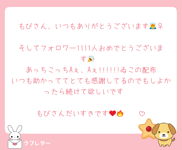 もびさん、いつもありがとうございます🙇‍♀️
そしてフォロワー1111人おめでとうございます🎉
あっちこっちAぇ、Aぇ!!!!!!ゐこの配布いつも助かっててとても感謝してるのでもしよかったら続けて欲しいです🥺

もびさんだいすきです🫶🏻❤️‍🔥