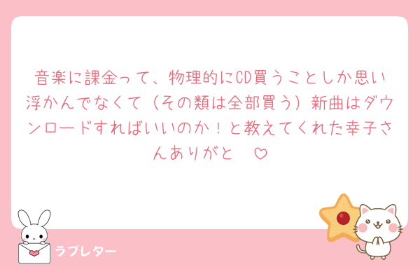 音楽に課金って、物理的にCD買うことしか思い浮かんでなくて（その類は全部買う）新曲はダウンロードすればいいのか！と教えてくれた幸子さんありがと🥰