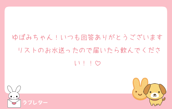 ゆぽみちゃん！いつも回答ありがとうございます♡リストのお水送ったので届いたら飲んでください！！