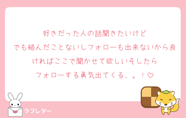好きだった人の話聞きたいけど
でも絡んだことないしフォローも出来ないから良ければここで聞かせて欲しいそしたら
フォローする勇気出てくる、。！