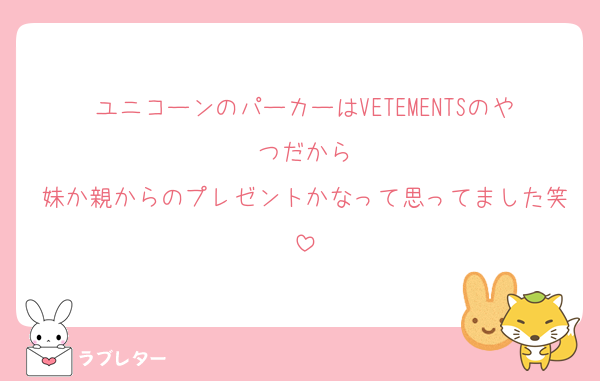 ユニコーンのパーカーはVETEMENTSのやつだから
妹か親からのプレゼントかなって思ってました笑