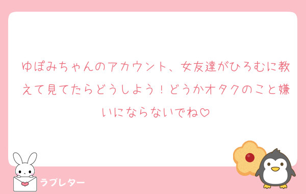 ゆぽみちゃんのアカウント、女友達がひろむに教えて見てたらどうしよう！どうかオタクのこと嫌いにならないでね