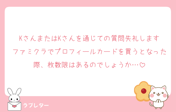 KさんまたはKさんを通じての質問失礼します
ファミクラでプロフィールカードを買うとなった際、枚数限はあるのでしょうか…
