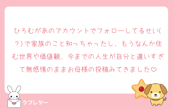 ひろむがあのアカウントでフォローしてるせい(？)で家族のこと知っちゃったし、もうなんか住む世界や価値観、今までの人生が自分と違いすぎて無感情のままお母様の投稿みてきました