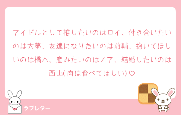 アイドルとして推したいのはロイ、付き合いたいのは大夢、友達になりたいのは前輔、抱いてほしいのは橋本、産みたいのはノア、結婚したいのは西山(肉は食べてほしい)