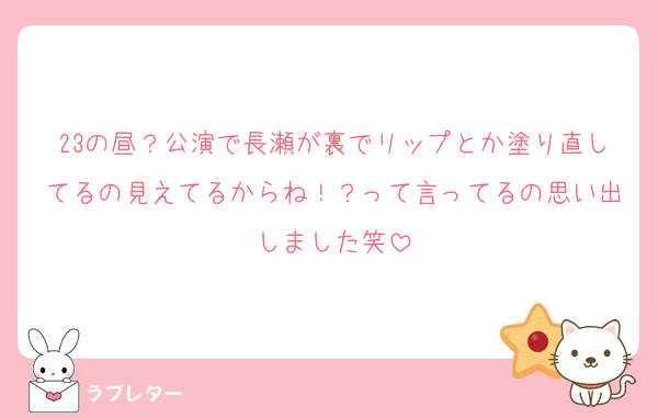 23の昼？公演で長瀬が裏でリップとか塗り直してるの見えてるからね！？って言ってるの思い出しました笑