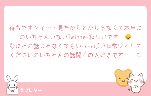 待ちですツイート見たからとかじゃなくて本当にのいちゃんいないTwitter寂しいです！😔なにわの話じゃなくてもいっっぱい日常ツイしてくださいのいちゃんの話聞くの大好きです〜！