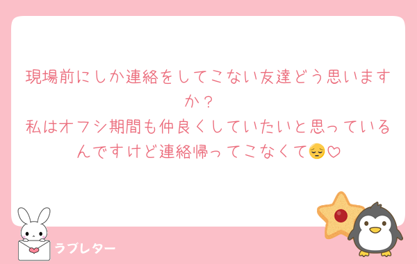 現場前にしか連絡をしてこない友達どう思いますか？
私はオフシ期間も仲良くしていたいと思っているんですけど連絡帰ってこなくて😔