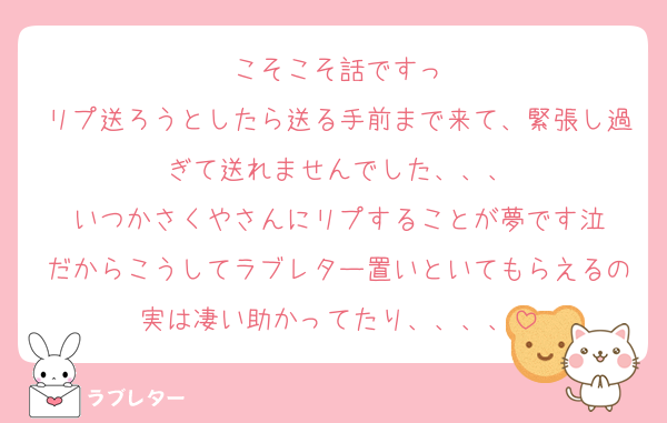 こそこそ話ですっ
リプ送ろうとしたら送る手前まで来て、緊張し過ぎて送れませんでした、、、
いつかさくやさんにリプすることが夢です泣
だからこうしてラブレター置いといてもらえるの実は凄い助かってたり、、、、
