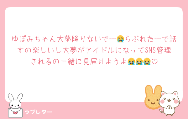 ゆぽみちゃん大夢降りないでー😭らぶれたーで話すの楽しいし大夢がアイドルになってSNS管理されるの一緒に見届けようよ😭😭😭