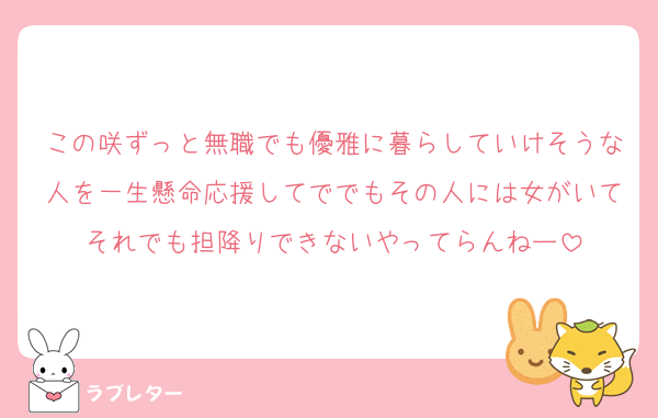 この咲ずっと無職でも優雅に暮らしていけそうな人を一生懸命応援してででもその人には女がいてそれでも担降りできないやってらんねー