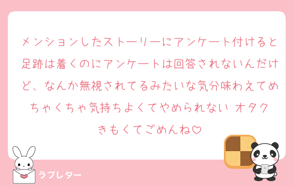 メンションしたストーリーにアンケート付けると足跡は着くのにアンケートは回答されないんだけど、なんか無視されてるみたいな気分味わえてめちゃくちゃ気持ちよくてやめられない‼️オタクきもくてごめんね