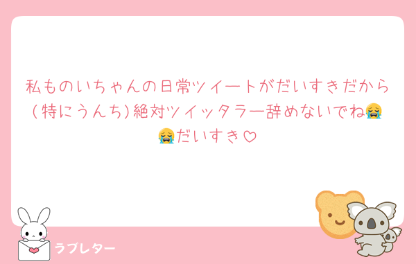私ものいちゃんの日常ツイートがだいすきだから(特にうんち)絶対ツイッタラー辞めないでね😭😭だいすき