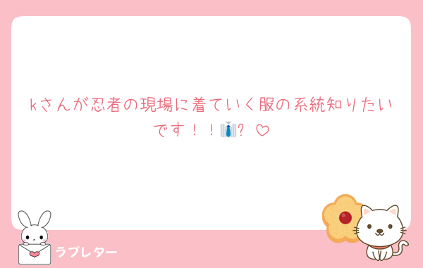 kさんが忍者の現場に着ていく服の系統知りたいです！！👔✨