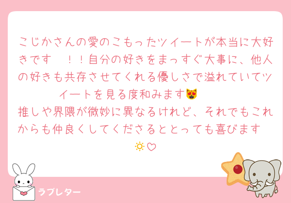 こじかさんの愛のこもったツイートが本当に大好きです〜！！自分の好きをまっすぐ大事に、他人の好きも共存させてくれる優しさで溢れていてツイートを見る度和みます😻🫶🏻
推しや界隈が微妙に異なるけれど、それでもこれからも仲良くしてくださるととっても喜びます🥹🔅
