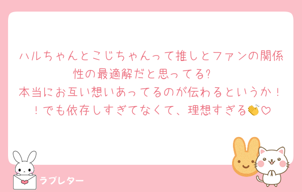 ハルちゃんとこじちゃんって推しとファンの関係性の最適解だと思ってる✨
本当にお互い想いあってるのが伝わるというか！！でも依存しすぎてなくて、理想すぎる👏