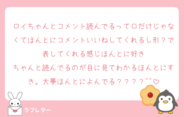 ロイちゃんとコメント読んでるって口だけじゃなくてほんとにコメントいいねしてくれるし形？で表してくれる感じほんとに好き
ちゃんと読んでるのが目に見てわかるほんとにすき。大夢ほんとによんでる？？？？^^