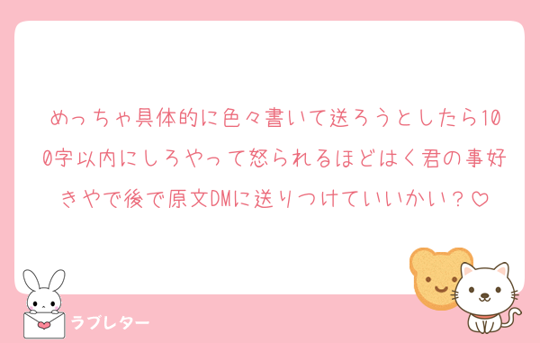 めっちゃ具体的に色々書いて送ろうとしたら100字以内にしろやって怒られるほどはく君の事好きやで後で原文DMに送りつけていいかい？