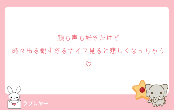 顔も声も好きだけど
時々出る鋭すぎるナイフ見ると悲しくなっちゃう