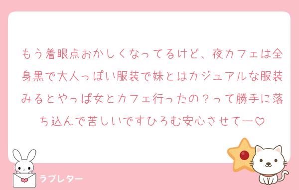もう着眼点おかしくなってるけど、夜カフェは全身黒で大人っぽい服装で妹とはカジュアルな服装みるとやっぱ女とカフェ行ったの？って勝手に落ち込んで苦しいですひろむ安心させてー