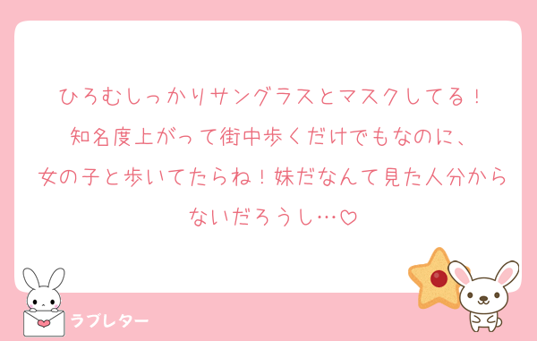 ひろむしっかりサングラスとマスクしてる！
知名度上がって街中歩くだけでもなのに、
女の子と歩いてたらね！妹だなんて見た人分からないだろうし…