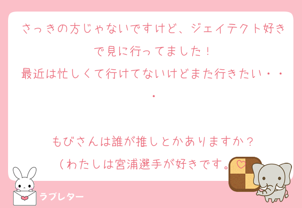 さっきの方じゃないですけど、ジェイテクト好きで見に行ってました！
最近は忙しくて行けてないけどまた行きたい・・・

もびさんは誰が推しとかありますか？
(わたしは宮浦選手が好きです。