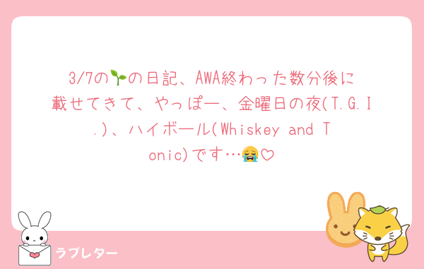 3/7の‪🌱‬の日記、AWA終わった数分後に載せてきて、やっぽー、金曜日の夜(T.G.I.)、ハイボール(Whiskey and Tonic)です…😭