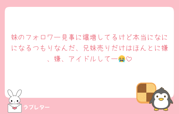 妹のフォロワー見事に爆増してるけど本当になにになるつもりなんだ、兄妹売りだけはほんとに嫌、嫌、アイドルしてー😭
