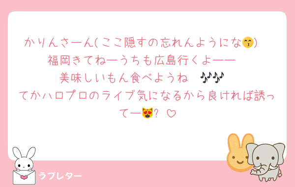 かりんさーん(ここ隠すの忘れんようにな😙)
福岡きてねーうちも広島行くよーー
美味しいもん食べようね〜🎶🎶
てかハロプロのライブ気になるから良ければ誘ってー😻✨