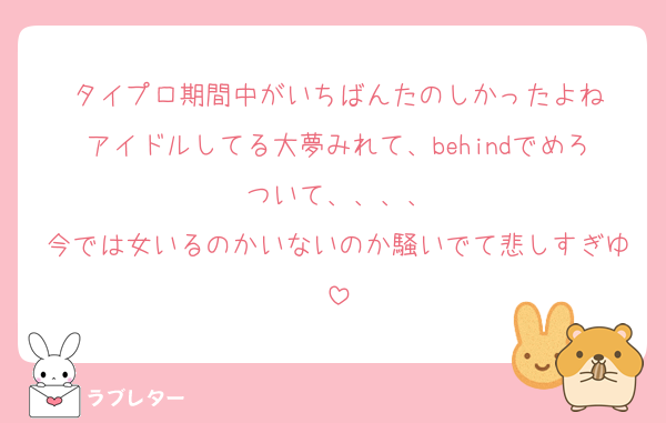 タイプロ期間中がいちばんたのしかったよね
アイドルしてる大夢みれて、behindでめろついて、、、、
今では女いるのかいないのか騒いでて悲しすぎゆ
