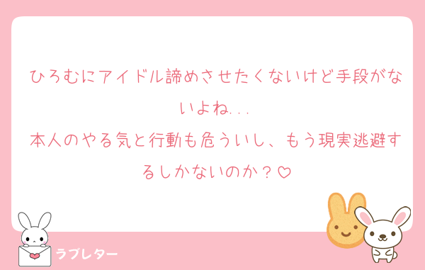 ひろむにアイドル諦めさせたくないけど手段がないよね...
本人のやる気と行動も危ういし、もう現実逃避するしかないのか？