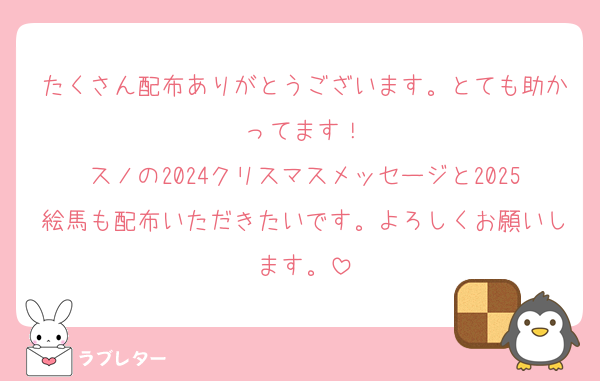 たくさん配布ありがとうございます。とても助かってます！
スノの2024クリスマスメッセージと2025絵馬も配布いただきたいです。よろしくお願いします。