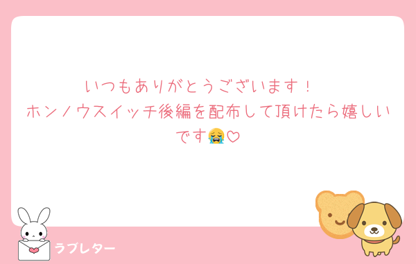 いつもありがとうございます！
ホンノウスイッチ後編を配布して頂けたら嬉しいです😭