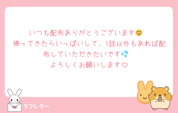 いつも配布ありがとうございます😊
帰ってきたらいっぱいして、1話以外もあれば配布していただきたいです💦
よろしくお願いします