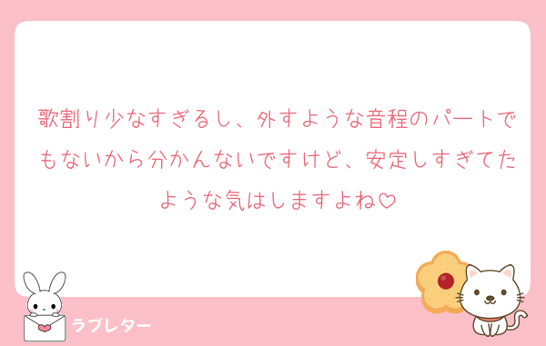 歌割り少なすぎるし、外すような音程のパートでもないから分かんないですけど、安定しすぎてたような気はしますよね