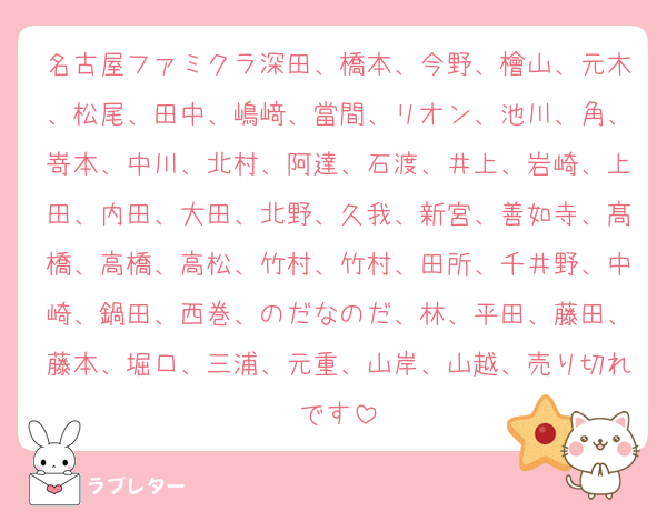 名古屋ファミクラ深田、橋本、今野、檜山、元木、松尾、田中、嶋﨑、當間、リオン、池川、角、嵜本、中川、北村、阿達、石渡、井上、岩崎、上田、内田、大田、北野、久我、新宮、善如寺、髙橋、高橋、高松、竹村、竹村、田所、千井野、中崎、鍋田、西巻、のだなのだ、林、平田、藤田、藤本、堀口、三浦、元重、山岸、山越、売り切れです
