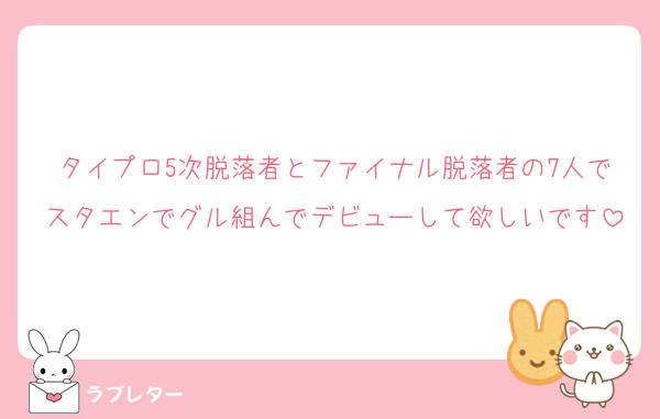 タイプロ5次脱落者とファイナル脱落者の7人でスタエンでグル組んでデビューして欲しいです