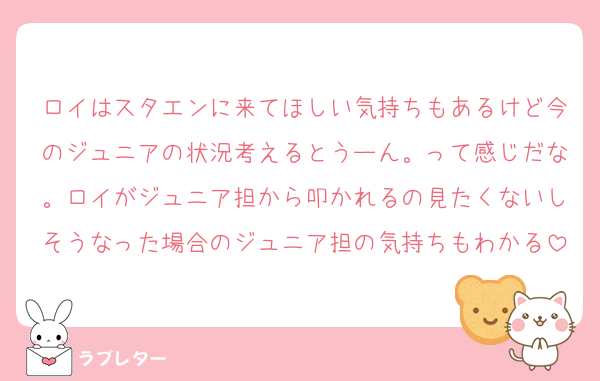 ロイはスタエンに来てほしい気持ちもあるけど今のジュニアの状況考えるとうーん。って感じだな。ロイがジュニア担から叩かれるの見たくないしそうなった場合のジュニア担の気持ちもわかる