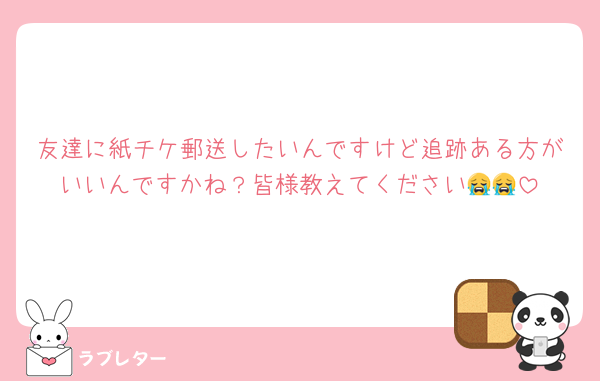 友達に紙チケ郵送したいんですけど追跡ある方がいいんですかね？皆様教えてください😭😭